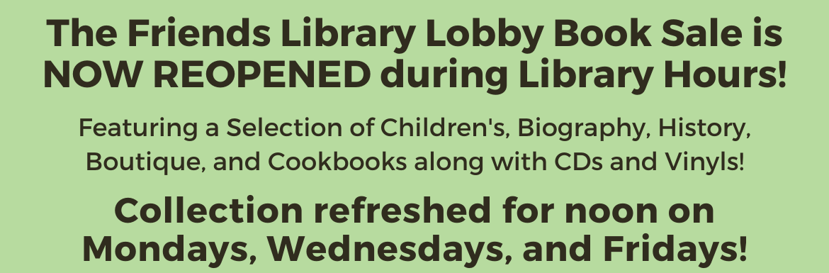 A green slide with the text "The Friends Library Lobby Book Sale is NOW REOPENENED during Library Hours! Featuring a Selection of Children's, Biography, History, Boutique, and Cookbooks, along with CDs and Vinyls! Collection refreshed for noon on Mondays, Wednesdays, and Fridays!"