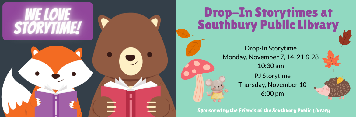 We Love Storytime! Drop-In Storytimes at the Southbury Public Library. Drop-In Storytime Monday, November 7, 14, 21 & 28 @ 10:30 am. PJ Storytime Thursday, November 10 @ 6:00 pm. Sponsored by the Friends of the Southbury Public Library.