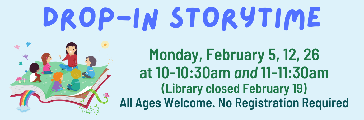 Drop-In Storytime Monday February 5, 12, 26 at 10-10:30 and 11-11:30am (Library closed February 19) All ages welcome. No registration required