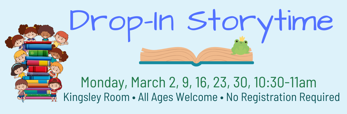 Drop-In Storytime, Monday, March 2, 9, 16, 23, 30, 10:30-11am, Kingsley Room. All Ages Welcome, No Registration Required