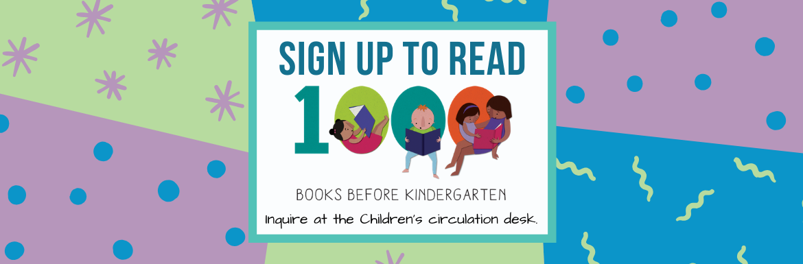 Sign up to read 1000 books before kindergarten. Inquire at the Children's circulation desk.