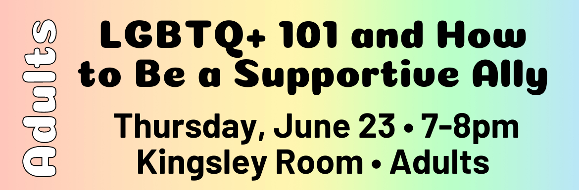 Adults: LGBTQ+ 101 and How to Be a Supportive Ally. Thursday, June 23, 7-8pm, Kingsley Room, Adults