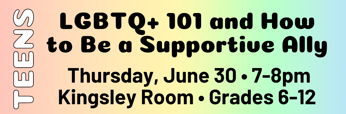 Join us for LGBTQ+ 101 and How to Be a Supportive Ally for Teens on Thursday, June 30 from 7-8pm. Kingsley Room, Grades 6-12.