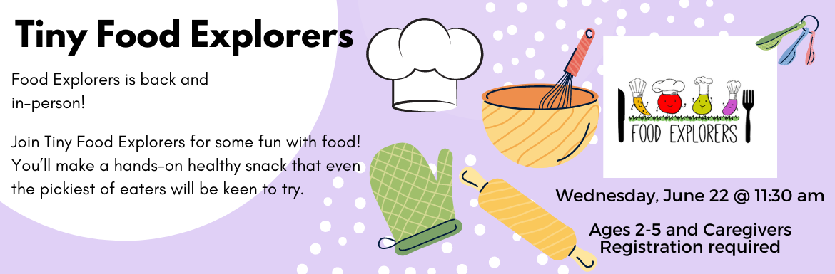 Tiny Food Explorers Food Explorers is back and in-person! Join Tiny Food Explorers for some fun with food! You'll make a hands-on healthy snack that even the pickiest of eaters will be keen to try. Wednesday, June 22 @ 11:30 am Ages 2-5 and Caregivers Registration required.