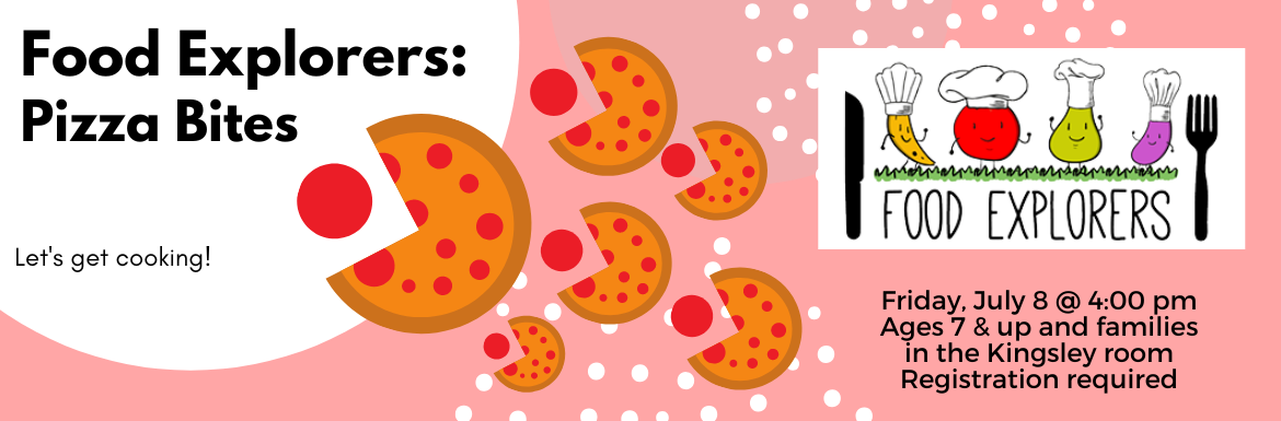 Food Explorers: Pizza Bites. Let's get cooking! Friday, July 8 @ 4:00 pm. Ages 7 & up and families. In the Kingsley room. Registration required.