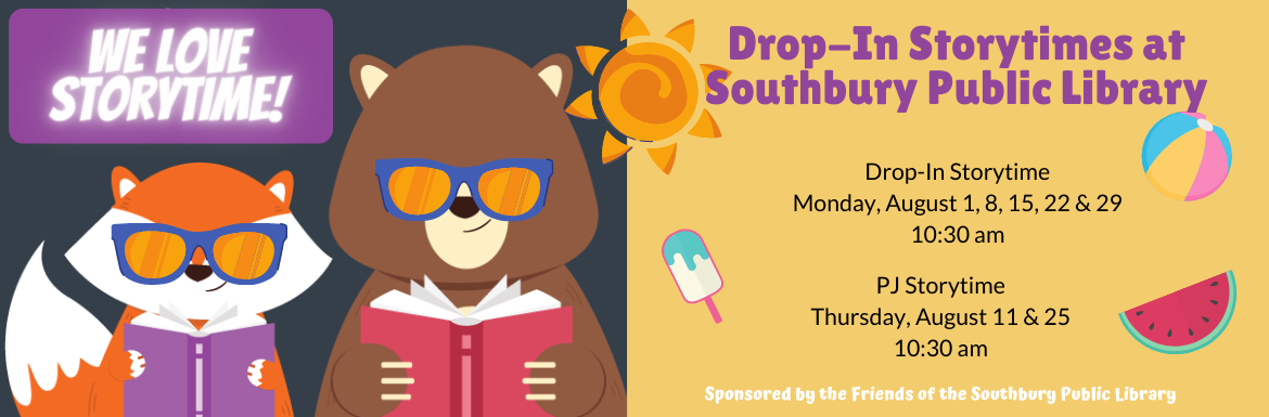 We Love Storytime! Drop-In Storytimes at the Southbury Public Library. Drop-In Storytime Monday, August 1, 8, 15, 22 & 29 @ 10:30 am. PJ Storytime Thursday, August 11 & 25 @ 10:30 am. Sponsored by the Friends of the Southbury Public Library.