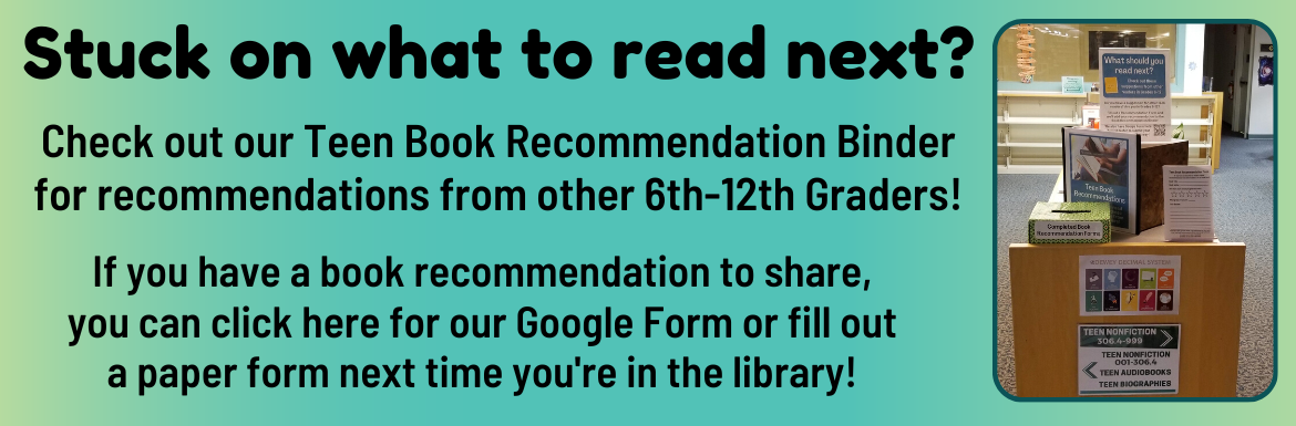 A slide with the text "Stuck on what to read next? Check out our Teen Book Recommendation Binder for recommendations from other 6th-12th Graders! If you have a book recommendation to share, you can click here for our Google Form or fill out a paper form next time you're in the library!"