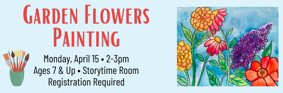 Garden Flowers Painting Monday April 15, 2-3pm, Ages 7 & Up, Storytime Room, Registration Required