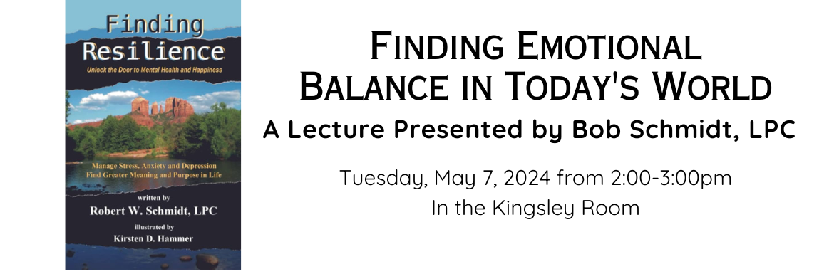 Finding Emotional Balance in today's world, by Bob Schmidt, Tuesday, May 7 at 2pm in the Kingsley Room