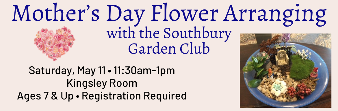 Mother's Day Flower Arranging with the Southbury Carden Club. Saturday, May 11th @ 11:30 am in the Kingsley Room. Ages 7 & up. Registration required. 