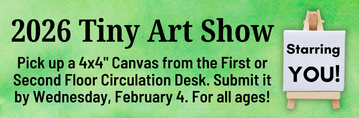 A green slide with the text "2026 Tiny Art Show: Starring you! Pick up a 4x4" Canvas from the First or Second Floor Circulation Desk. Submit it by Wednesday, February 4. For all ages!"
