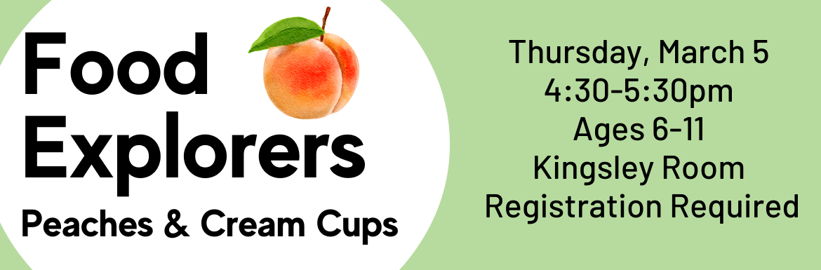 Food Explorers Peaches & Cream Cups, Thursday March 5, 4:30-5:30pm, Ages 6-11, Kingsley Room, Registration Required. 